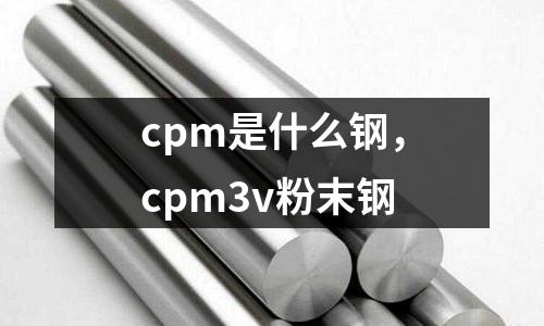 cpm是什么鋼,cpm3v粉末鋼