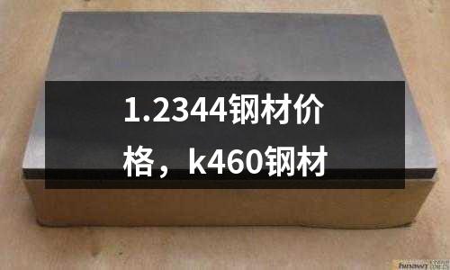 1.2344鋼材價格，k460鋼材