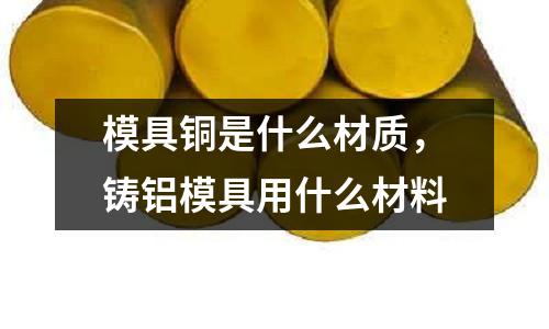 模具銅是什么材質，鑄鋁模具用什么材料