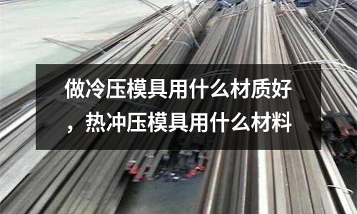 做冷壓模具用什么材質好,熱沖壓模具用什么材料