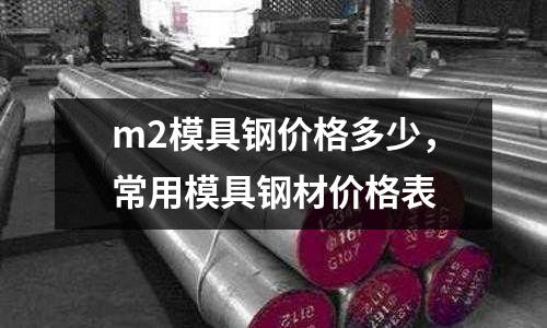 m2模具鋼價格多少，常用模具鋼材價格表