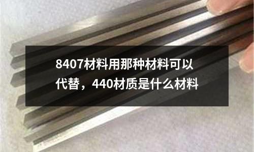 8407材料用那種材料可以代替，440材質是什么材料