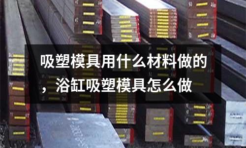 吸塑模具用什么材料做的,浴缸吸塑模具怎么做