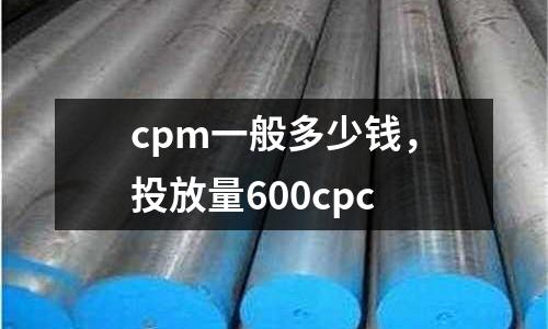 cpm一般多少錢，投放量600cpc