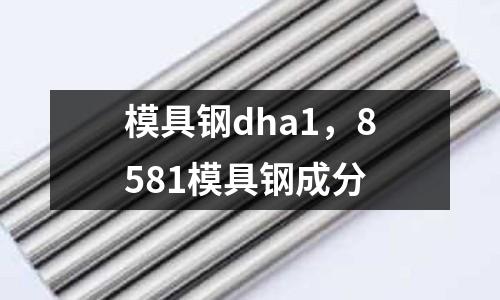 模具鋼dha1,8581模具鋼成分