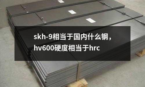 skh-9相當于國內什么鋼,hv600硬度相當于hrc