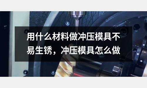 用什么材料做沖壓模具不易生銹,沖壓模具怎么做