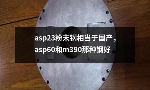 asp23粉末鋼相當于國產,asp60和m390那種鋼好