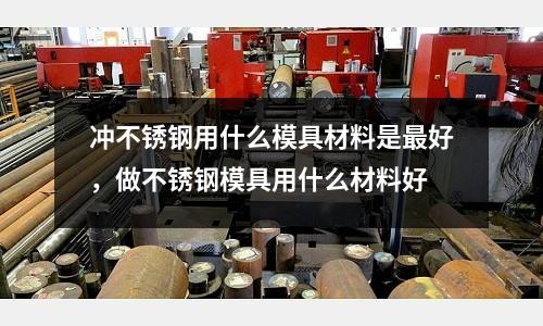 沖不銹鋼用什么模具材料是最好，做不銹鋼模具用什么材料好