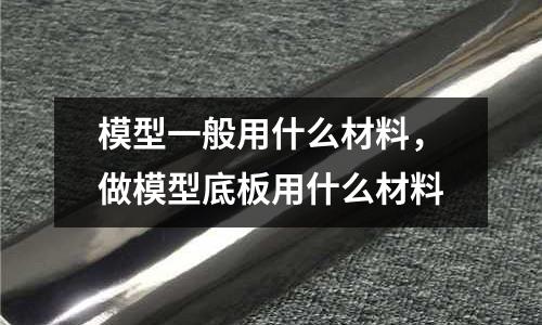 模型一般用什么材料,做模型底板用什么材料