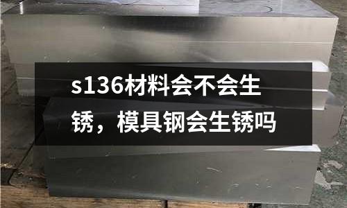 s136材料會不會生銹，模具鋼會生銹嗎