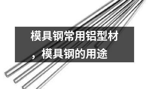 模具鋼常用鋁型材，模具鋼的用途