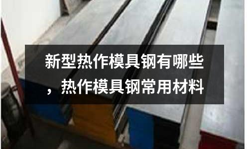 新型熱作模具鋼有哪些,熱作模具鋼常用材料