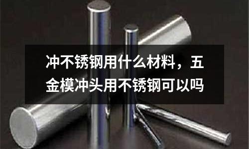 沖不銹鋼用什么材料，五金模沖頭用不銹鋼可以嗎