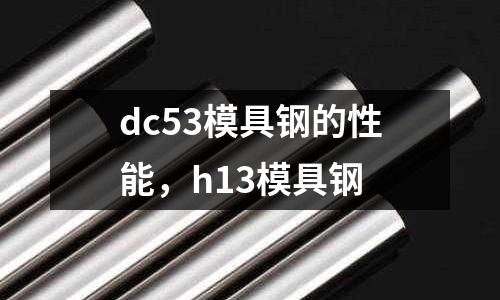 dc53模具鋼的性能，h13模具鋼