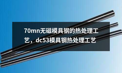 70mn無磁模具鋼的熱處理工藝,dc53模具鋼熱處理工藝