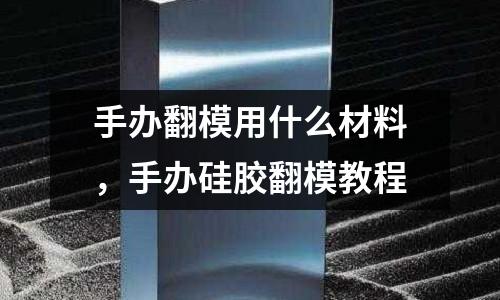 手辦翻模用什么材料,手辦硅膠翻模教程