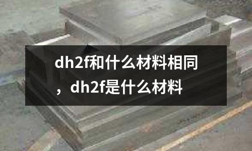 dh2f和什么材料相同，dh2f是什么材料