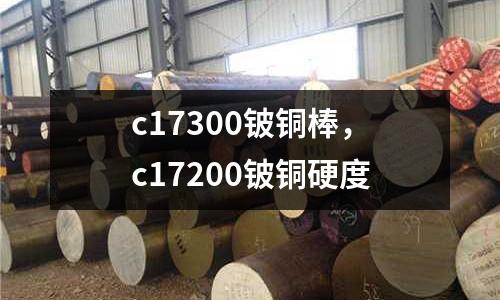 c17300鈹銅棒,c17200鈹銅硬度