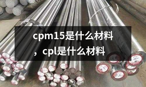 cpm15是什么材料,cpl是什么材料