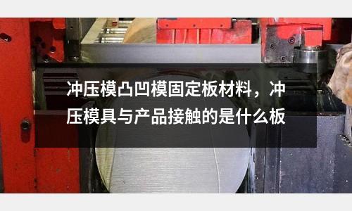 沖壓模凸凹模固定板材料,沖壓模具與產品接觸的是什么板
