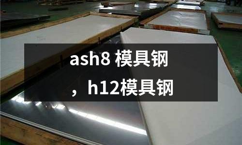 ash8 模具鋼,h12模具鋼