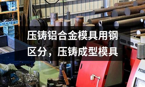 壓鑄鋁合金模具用鋼區(qū)分,壓鑄成型模具