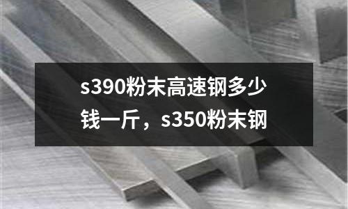 s390粉末高速鋼多少錢一斤，s350粉末鋼