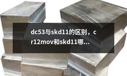 dc53與skd11的區(qū)別，cr12mov和skd11哪個好