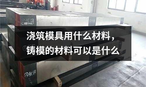 澆筑模具用什么材料，鑄模的材料可以是什么