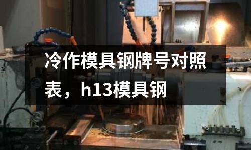 冷作模具鋼牌號對照表，h13模具鋼