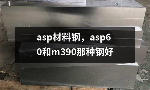 asp材料鋼,asp60和m390那種鋼好