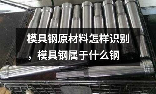 模具鋼原材料怎樣識別，模具鋼屬于什么鋼