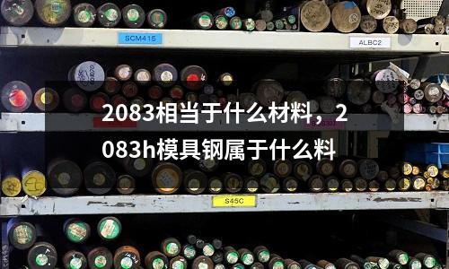 2083相當(dāng)于什么材料,2083h模具鋼屬于什么料