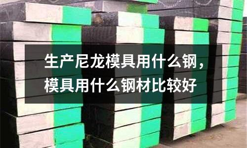 生產(chǎn)尼龍模具用什么鋼,模具用什么鋼材比較好