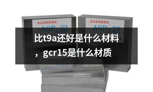 比t9a還好是什么材料,gcr15是什么材質