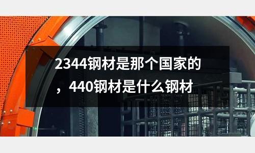 2344鋼材是那個國家的，440鋼材是什么鋼材