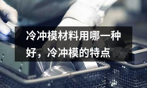 冷沖模材料用哪一種好，冷沖模的特點