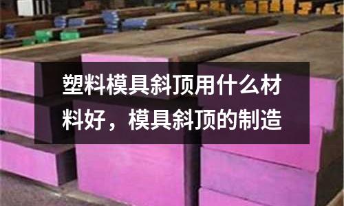 塑料模具斜頂用什么材料好,模具斜頂的制造