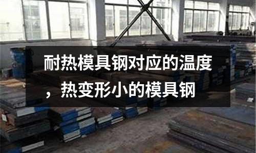 耐熱模具鋼對應的溫度,熱變形小的模具鋼