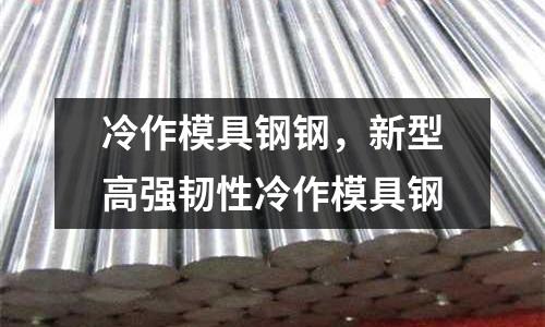 冷作模具鋼鋼，新型高強(qiáng)韌性冷作模具鋼