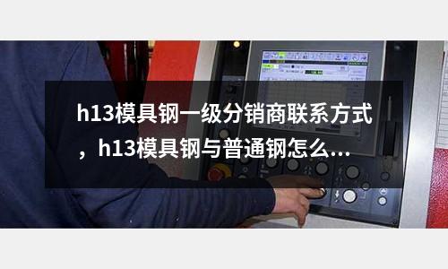 h13模具鋼一級分銷商聯系方式，h13模具鋼與普通鋼怎么區分