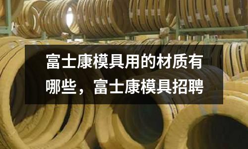 富士康模具用的材質有哪些,富士康模具招聘