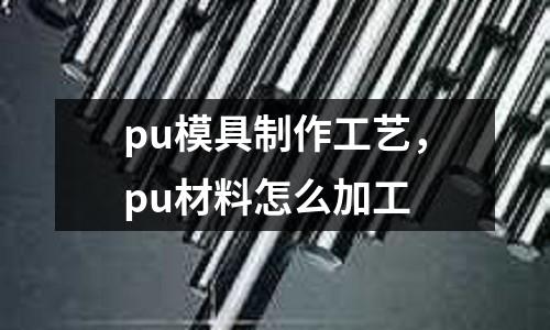 pu模具制作工藝，pu材料怎么加工
