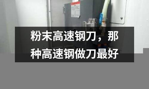 粉末高速鋼刀,那種高速鋼做刀最好