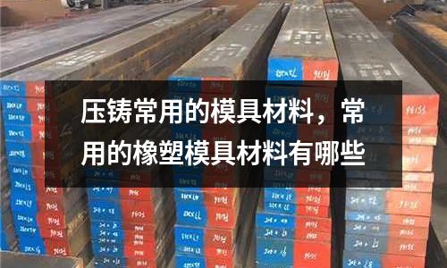 壓鑄常用的模具材料,常用的橡塑模具材料有哪些