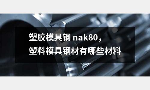 塑膠模具鋼 nak80,塑料模具鋼材有哪些材料