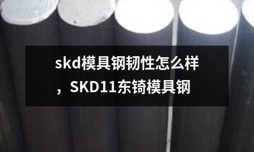 skd模具鋼韌性怎么樣，SKD11東锜模具鋼