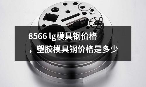 8566 lg模具鋼價格,塑膠模具鋼價格是多少