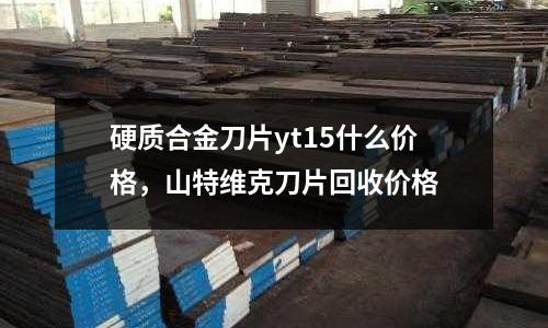 硬質合金刀片yt15什么價格，山特維克刀片回收價格